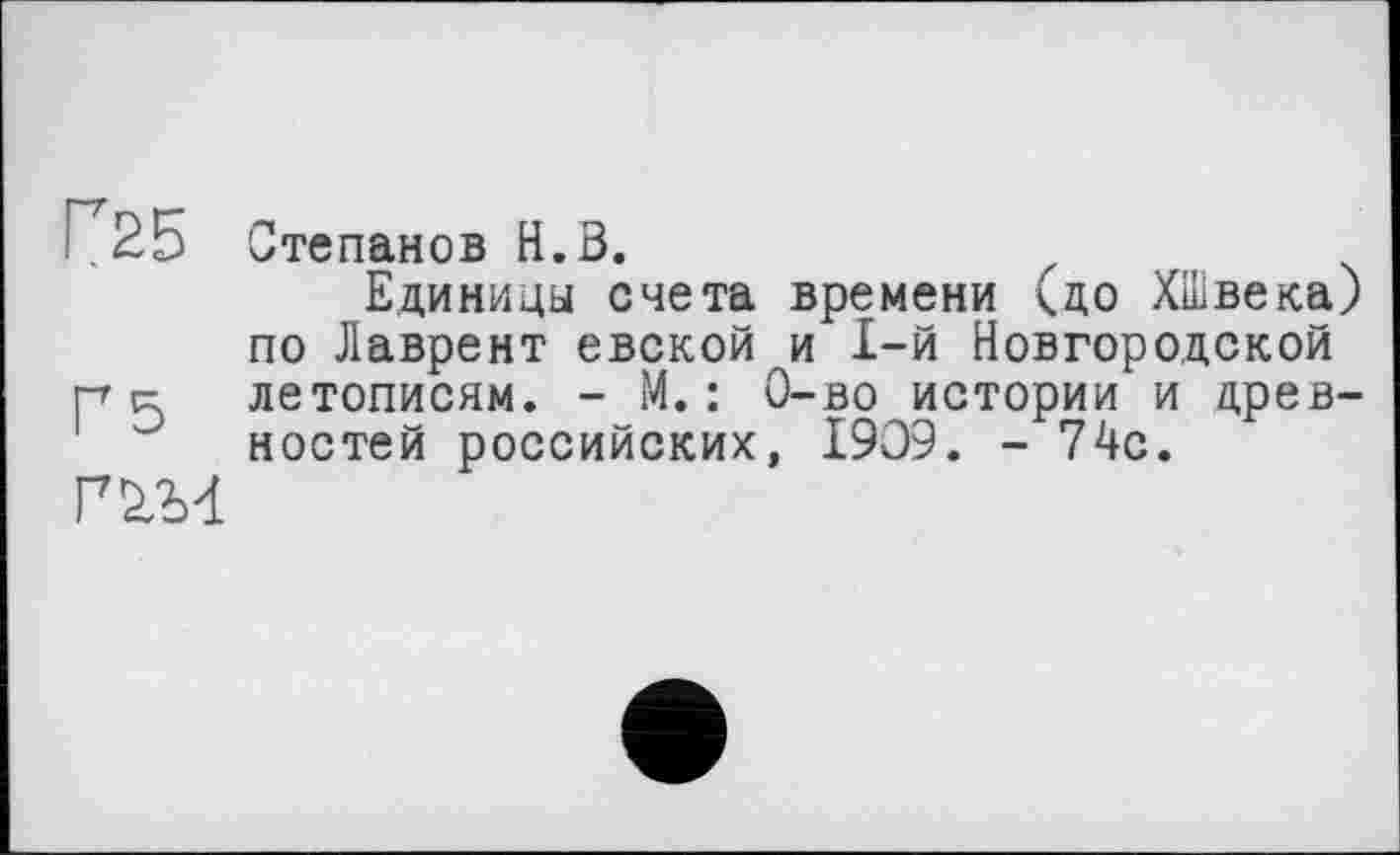 ﻿Г25 Степанов Н.З.
Единицы счета времени (до ХШвека) по Лаврент евской и 1-й Новгородской р с летописям. - М.: 0-во истории и древностей российских, 1909. - 74с.